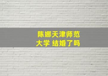 陈娜天津师范大学 结婚了吗